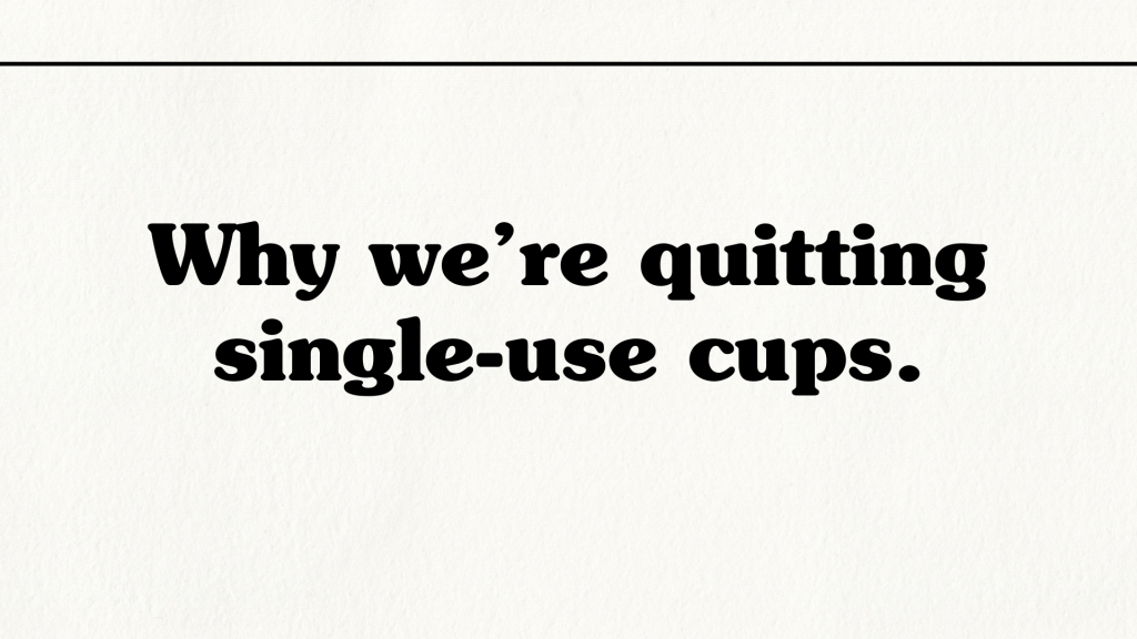 Why We’re Quitting Single-Use&nbsp;Cups.